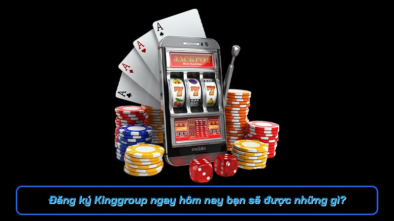 Đăng ký Kinggroup ngay hôm nay bạn sẽ được những gì?