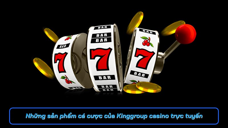 Những sản phẩm cá cược của Kinggroup casino trực tuyến